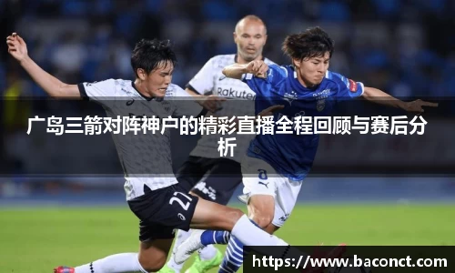 广岛三箭对阵神户的精彩直播全程回顾与赛后分析